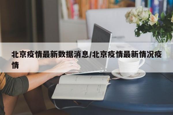 北京疫情最新数据消息/北京疫情最新情况疫情